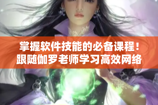 掌握软件技能的必备课程！跟随伽罗老师学习高效网络编程指南