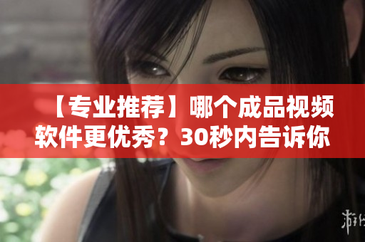 【专业推荐】哪个成品视频软件更优秀？30秒内告诉你最全对比！