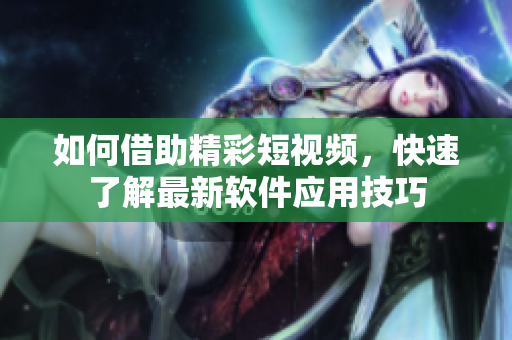 如何借助精彩短视频，快速了解最新软件应用技巧