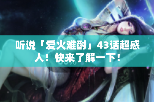 听说「爱火难酎」43话超感人！快来了解一下！