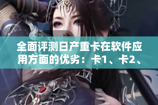 全面评测日产重卡在软件应用方面的优劣：卡1、卡2、卡3、2408