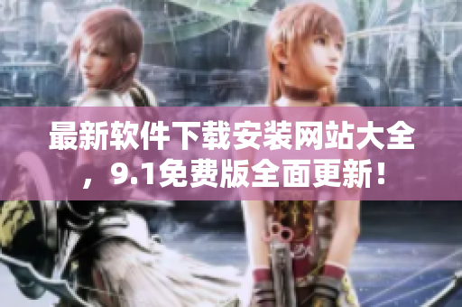 最新软件下载安装网站大全，9.1免费版全面更新！
