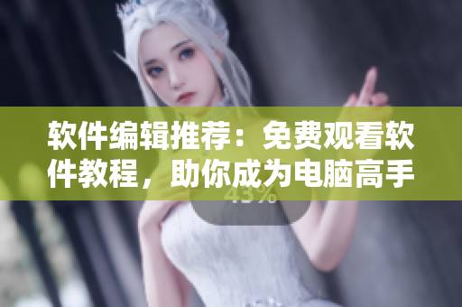 软件编辑推荐：免费观看软件教程，助你成为电脑高手