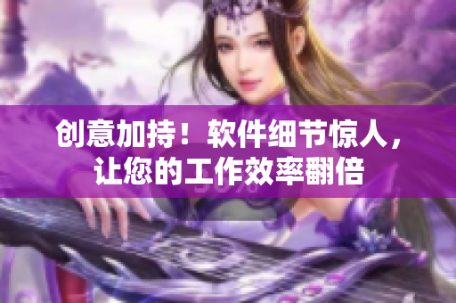 创意加持！软件细节惊人，让您的工作效率翻倍