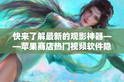 快来了解最新的观影神器——苹果商店热门视频软件隐藏伪装！