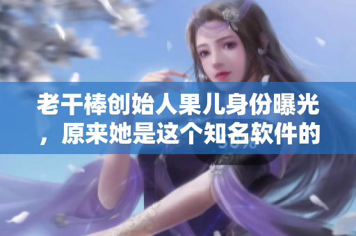 老干棒创始人果儿身份曝光，原来她是这个知名软件的主程！