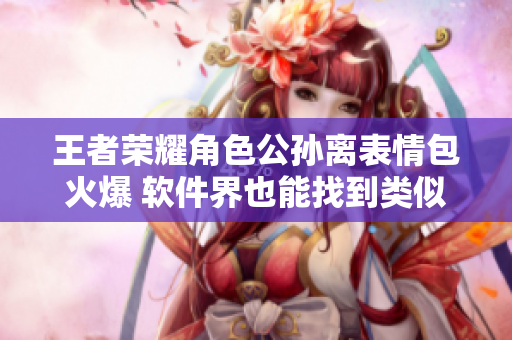 王者荣耀角色公孙离表情包火爆 软件界也能找到类似梗？