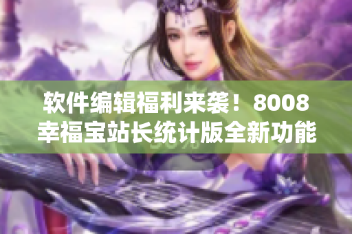 软件编辑福利来袭！8008幸福宝站长统计版全新功能发布！