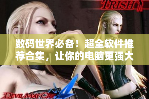数码世界必备！超全软件推荐合集，让你的电脑更强大