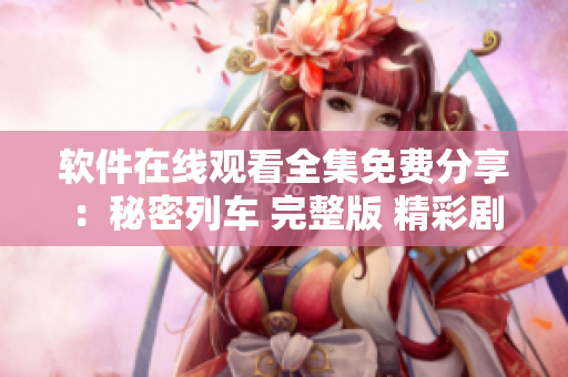 软件在线观看全集免费分享：秘密列车 完整版 精彩剧集