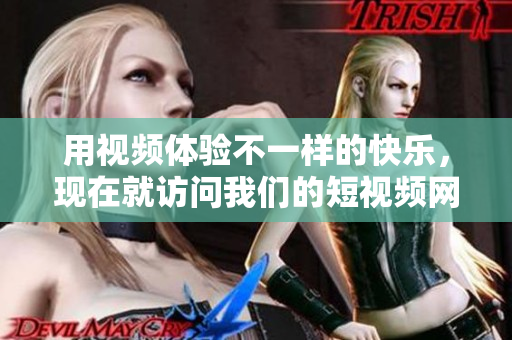 用视频体验不一样的快乐，现在就访问我们的短视频网站，获取你想要的精彩内容！