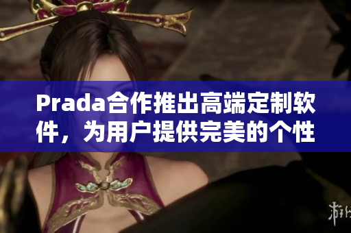 Prada合作推出高端定制软件，为用户提供完美的个性化体验