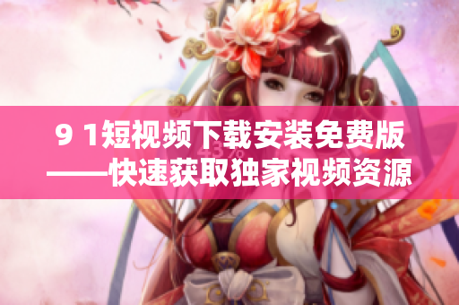 9 1短视频下载安装免费版——快速获取独家视频资源