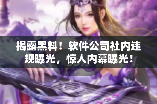 揭露黑料！软件公司社内违规曝光，惊人内幕曝光！