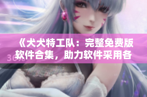 《犬犬特工队：完整免费版软件合集，助力软件采用各种工作软件集合》