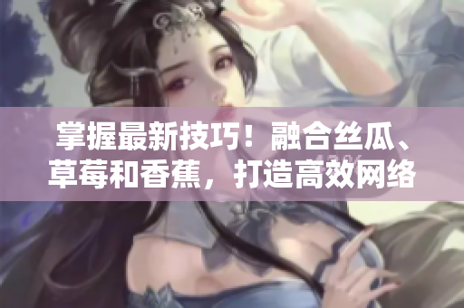 掌握最新技巧！融合丝瓜、草莓和香蕉，打造高效网络软件的秘诀