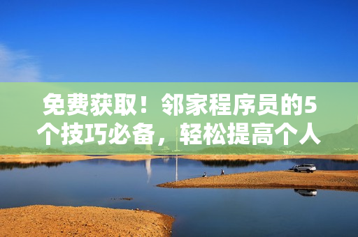 免费获取！邻家程序员的5个技巧必备，轻松提高个人软件开发实力