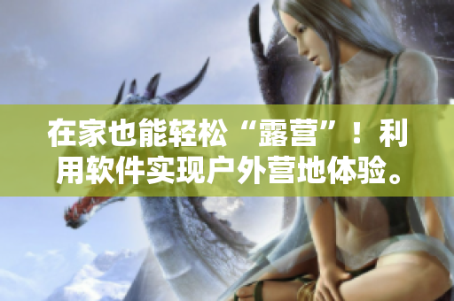 在家也能轻松“露营”！利用软件实现户外营地体验。