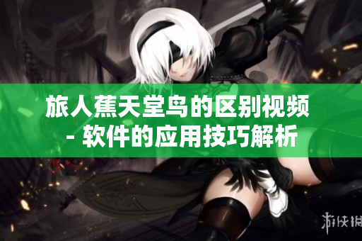 旅人蕉天堂鸟的区别视频 - 软件的应用技巧解析
