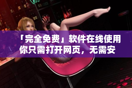 「完全免费」软件在线使用 你只需打开网页，无需安装！