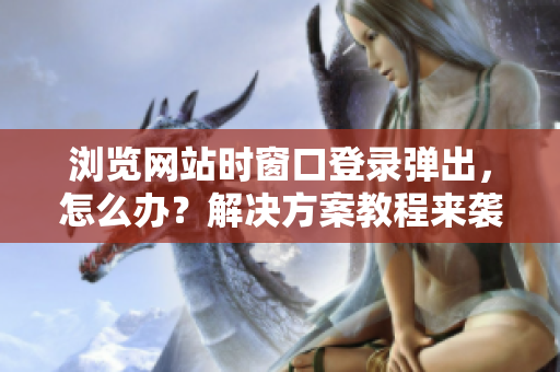 浏览网站时窗口登录弹出，怎么办？解决方案教程来袭！——网络软件专家建议