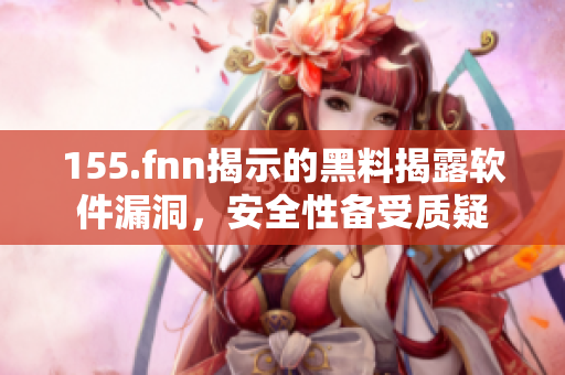 155.fnn揭示的黑料揭露软件漏洞，安全性备受质疑