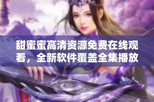 甜蜜蜜高清资源免费在线观看，全新软件覆盖全集播放，持续更新，欢迎体验！