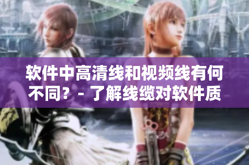 软件中高清线和视频线有何不同？- 了解线缆对软件质量的影响