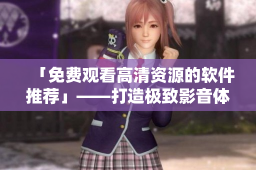 「免费观看高清资源的软件推荐」——打造极致影音体验