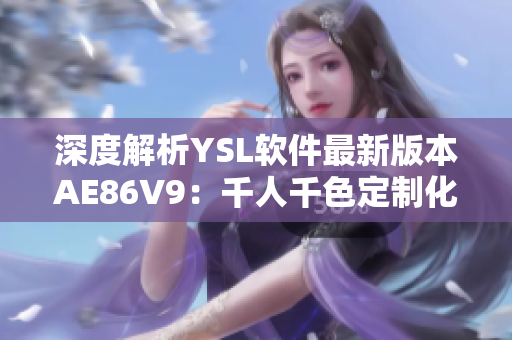 深度解析YSL软件最新版本AE86V9：千人千色定制化功能全揭秘