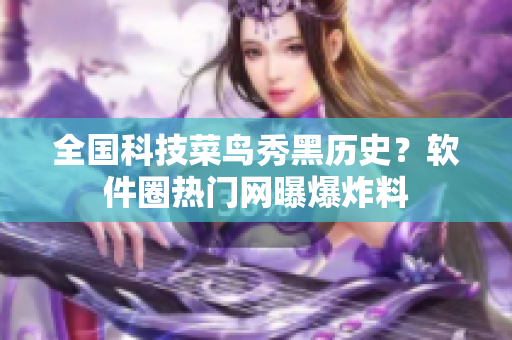 全国科技菜鸟秀黑历史？软件圈热门网曝爆炸料