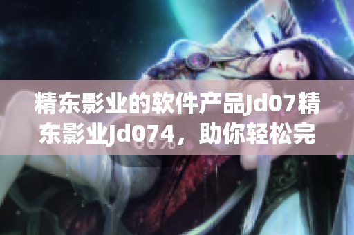 精东影业的软件产品Jd07精东影业Jd074，助你轻松完成影视后期编辑