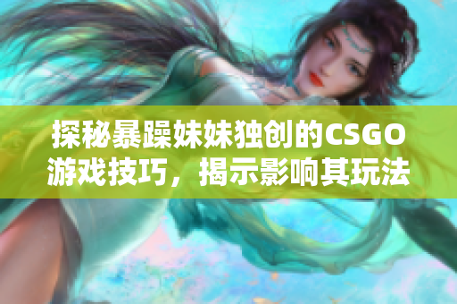 探秘暴躁妹妹独创的CSGO游戏技巧，揭示影响其玩法的因素
