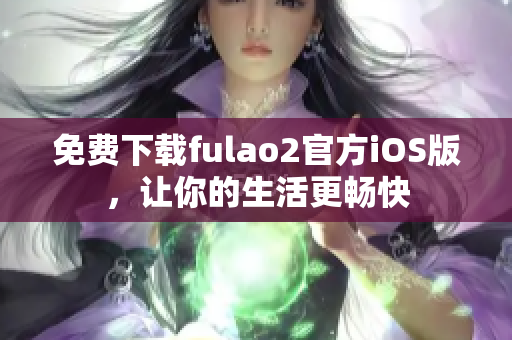 免费下载fulao2官方iOS版，让你的生活更畅快