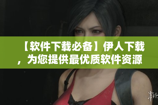 【软件下载必备】伊人下载，为您提供最优质软件资源！