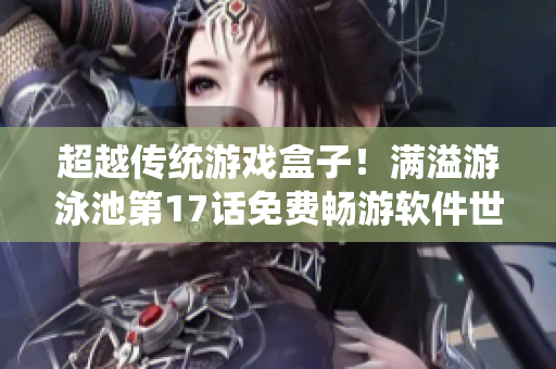 超越传统游戏盒子！满溢游泳池第17话免费畅游软件世界