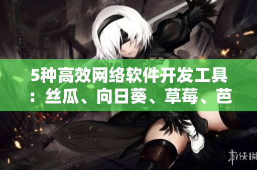 5种高效网络软件开发工具：丝瓜、向日葵、草莓、芭乐、黄瓜