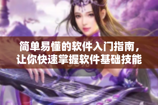 简单易懂的软件入门指南，让你快速掌握软件基础技能