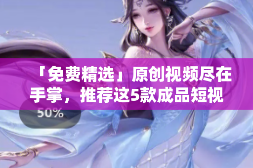 「免费精选」原创视频尽在手掌，推荐这5款成品短视频软件！