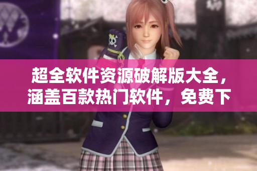 超全软件资源破解版大全，涵盖百款热门软件，免费下载使用。