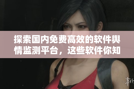 探索国内免费高效的软件舆情监测平台，这些软件你知道吗