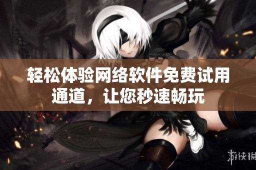 轻松体验网络软件免费试用通道，让您秒速畅玩