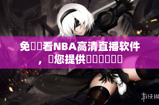 免費觀看NBA高清直播软件，為您提供專業視頻體驗