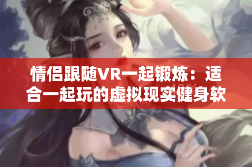 情侣跟随VR一起锻炼：适合一起玩的虚拟现实健身软件