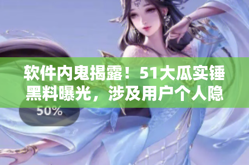 软件内鬼揭露！51大瓜实锤黑料曝光，涉及用户个人隐私泄露