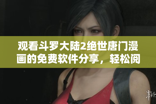 观看斗罗大陆2绝世唐门漫画的免费软件分享，轻松阅读高清漫画章节