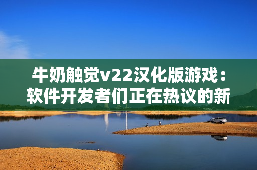 牛奶触觉v22汉化版游戏：软件开发者们正在热议的新趣味体验