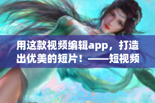 用这款视频编辑app，打造出优美的短片！——短视频软件推荐