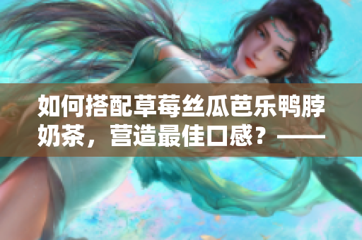 如何搭配草莓丝瓜芭乐鸭脖奶茶，营造最佳口感？——食物搭配手册