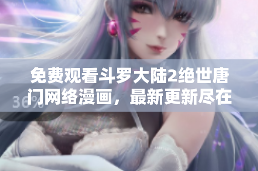 免费观看斗罗大陆2绝世唐门网络漫画，最新更新尽在软件中